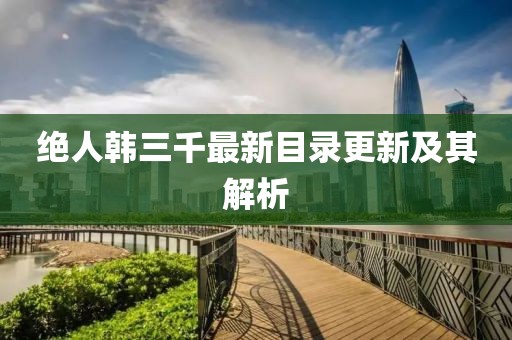 絕人韓三千最新目錄更新及其解析