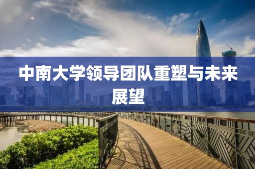 中南大學領導團隊重塑與未來展望