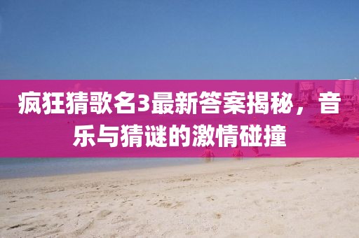 瘋狂猜歌名3最新答案揭秘，音樂與猜謎的激情碰撞
