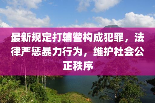 最新規(guī)定打輔警構成犯罪，法律嚴懲暴力行為，維護社會公正秩序