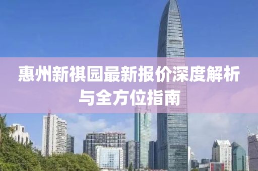 惠州新祺園最新報價深度解析與全方位指南