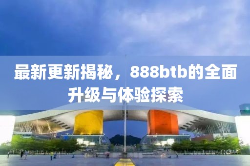 最新更新揭秘，888btb的全面升級與體驗探索