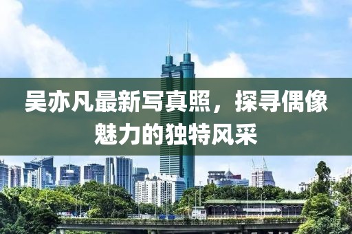 吳亦凡最新寫真照，探尋偶像魅力的獨(dú)特風(fēng)采