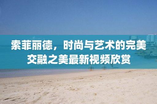索菲麗德，時尚與藝術(shù)的完美交融之美最新視頻欣賞