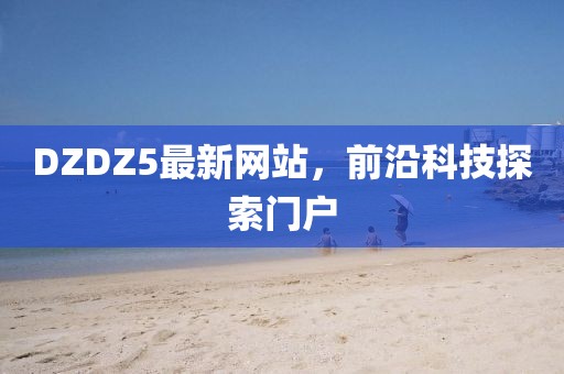 DZDZ5最新網(wǎng)站，前沿科技探索門(mén)戶