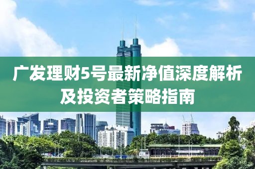廣發(fā)理財5號最新凈值深度解析及投資者策略指南