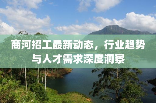 商河招工最新動態(tài)，行業(yè)趨勢與人才需求深度洞察