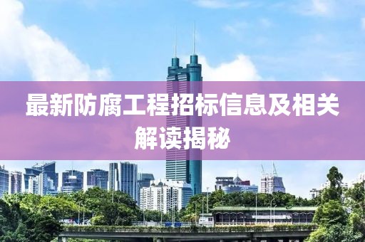 最新防腐工程招標(biāo)信息及相關(guān)解讀揭秘