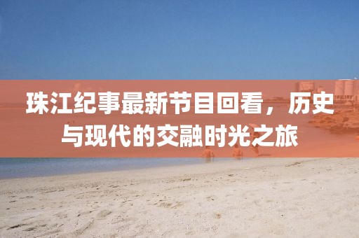 珠江紀(jì)事最新節(jié)目回看，歷史與現(xiàn)代的交融時(shí)光之旅