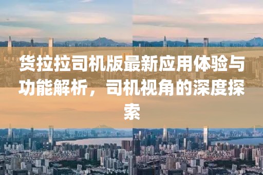 貨拉拉司機(jī)版最新應(yīng)用體驗(yàn)與功能解析，司機(jī)視角的深度探索