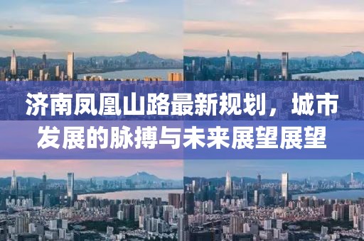 濟(jì)南鳳凰山路最新規(guī)劃，城市發(fā)展的脈搏與未來展望展望