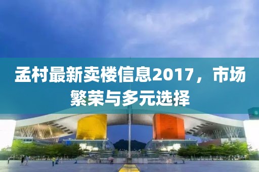 孟村最新賣樓信息2017，市場(chǎng)繁榮與多元選擇