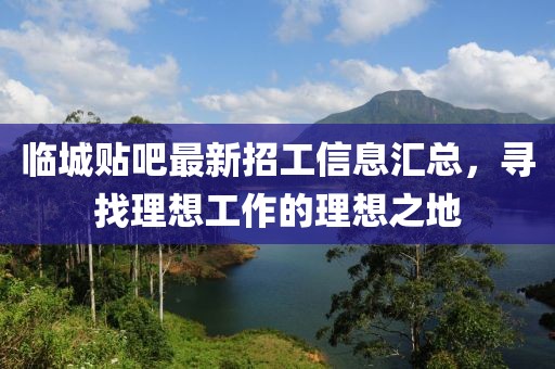 臨城貼吧最新招工信息匯總，尋找理想工作的理想之地
