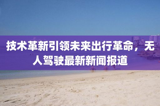 技術(shù)革新引領(lǐng)未來(lái)出行革命，無(wú)人駕駛最新新聞報(bào)道