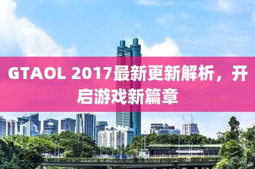 GTAOL 2017最新更新解析，開啟游戲新篇章