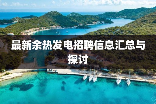 最新余熱發(fā)電招聘信息匯總與探討
