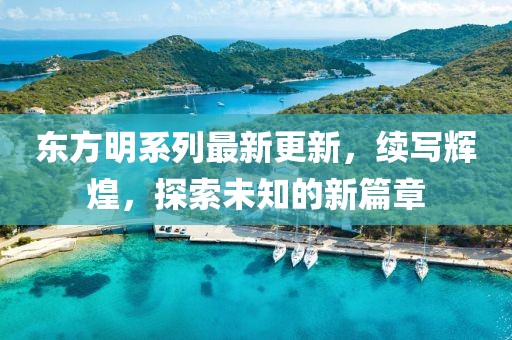 東方明系列最新更新，續(xù)寫輝煌，探索未知的新篇章