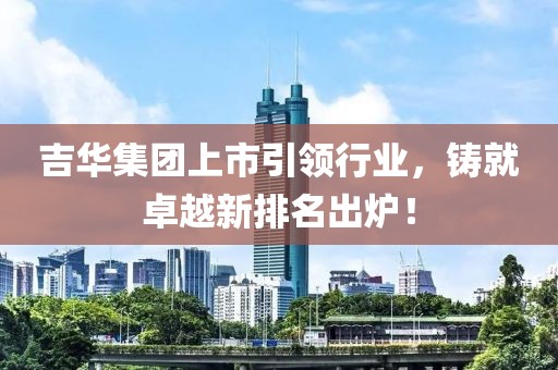 吉華集團上市引領(lǐng)行業(yè)，鑄就卓越新排名出爐！