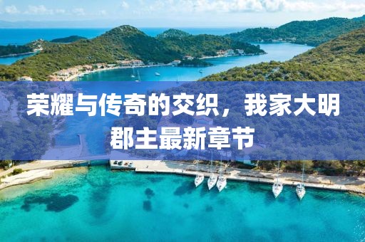 榮耀與傳奇的交織，我家大明郡主最新章節(jié)