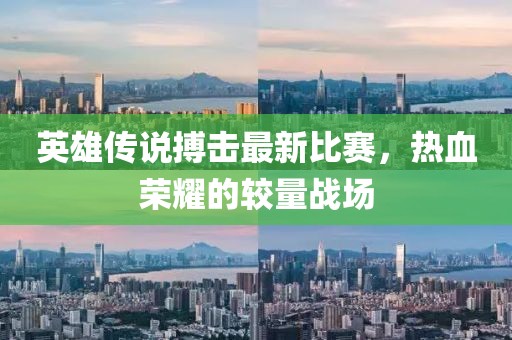 英雄傳說搏擊最新比賽，熱血榮耀的較量戰(zhàn)場