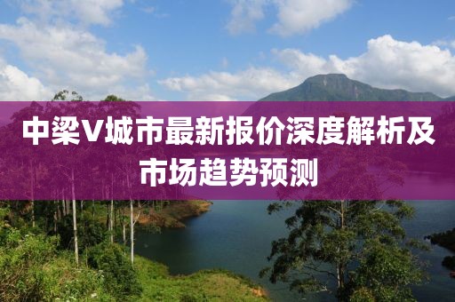中梁V城市最新報價深度解析及市場趨勢預(yù)測