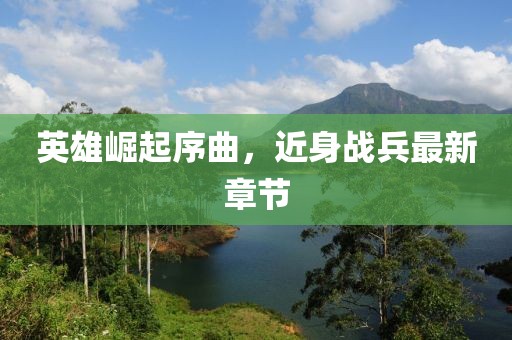 英雄崛起序曲，近身戰(zhàn)兵最新章節(jié)