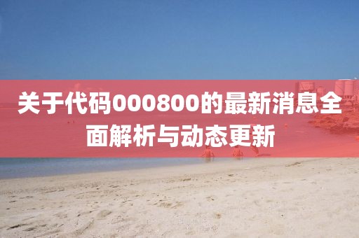 關(guān)于代碼000800的最新消息全面解析與動態(tài)更新
