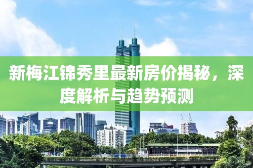 新梅江錦秀里最新房?jī)r(jià)揭秘，深度解析與趨勢(shì)預(yù)測(cè)
