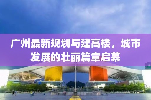 廣州最新規(guī)劃與建高樓，城市發(fā)展的壯麗篇章啟幕
