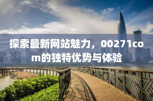 探索最新網(wǎng)站魅力，00271com的獨特優(yōu)勢與體驗