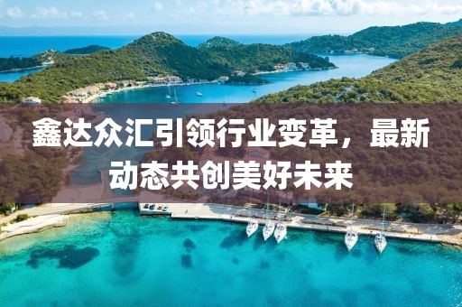 鑫達(dá)眾匯引領(lǐng)行業(yè)變革，最新動(dòng)態(tài)共創(chuàng)美好未來(lái)