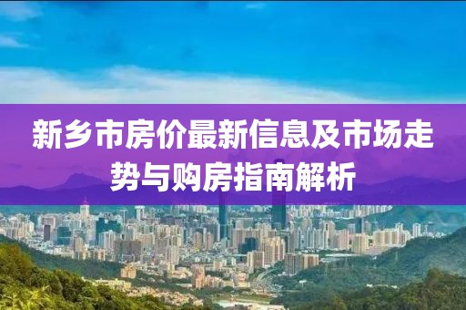 新鄉(xiāng)市房價最新信息及市場走勢與購房指南解析