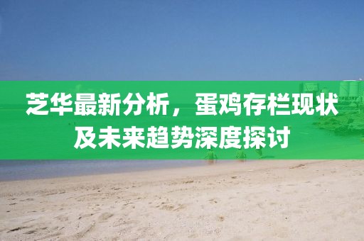 芝華最新分析，蛋雞存欄現(xiàn)狀及未來趨勢(shì)深度探討