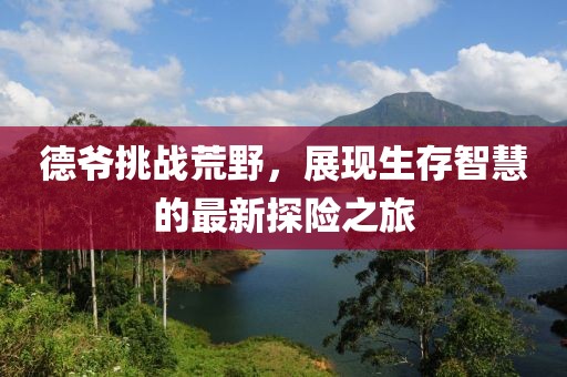 德?tīng)斕魬?zhàn)荒野，展現(xiàn)生存智慧的最新探險(xiǎn)之旅