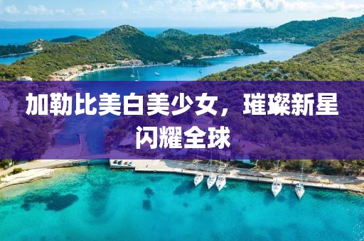 加勒比美白美少女，璀璨新星閃耀全球