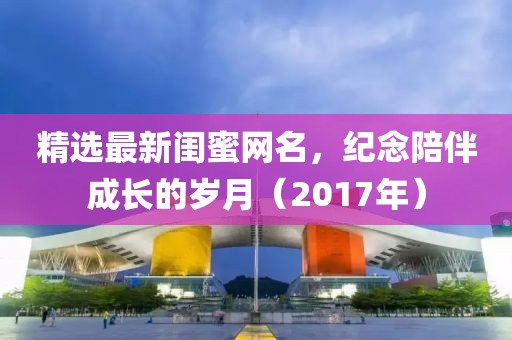 精選最新閨蜜網(wǎng)名，紀念陪伴成長的歲月（2017年）