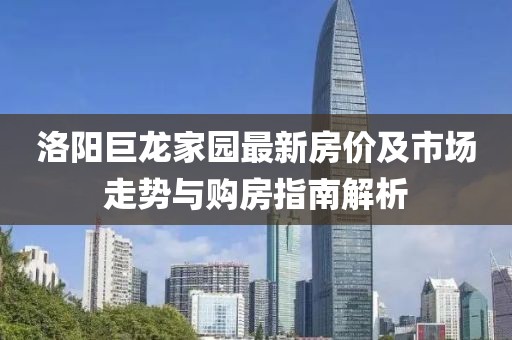 洛陽(yáng)巨龍家園最新房?jī)r(jià)及市場(chǎng)走勢(shì)與購(gòu)房指南解析