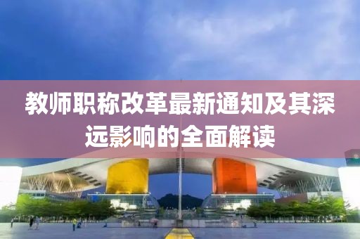 教師職稱改革最新通知及其深遠影響的全面解讀
