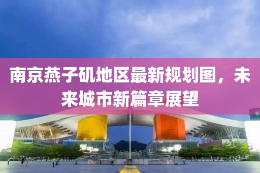 南京燕子磯地區(qū)最新規(guī)劃圖，未來(lái)城市新篇章展望