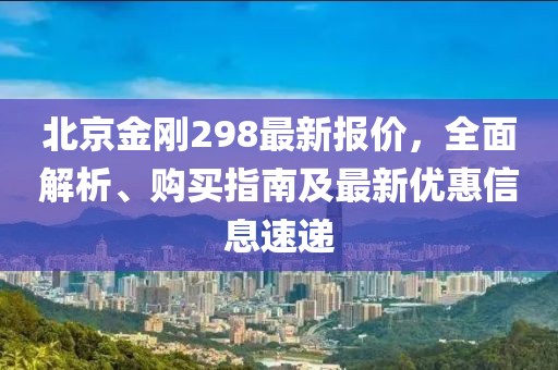 北京金剛298最新報(bào)價(jià)，全面解析、購買指南及最新優(yōu)惠信息速遞