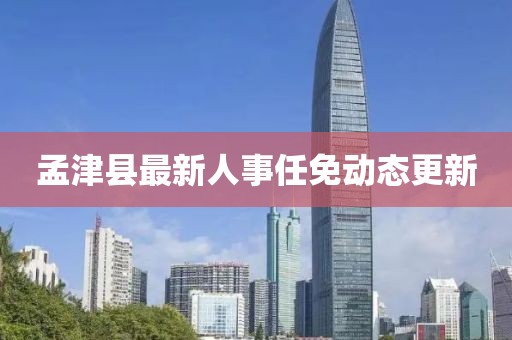 孟津縣最新人事任免動(dòng)態(tài)更新