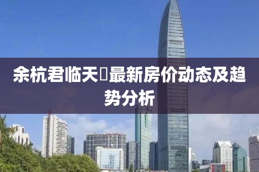 余杭君臨天峯最新房?jī)r(jià)動(dòng)態(tài)及趨勢(shì)分析