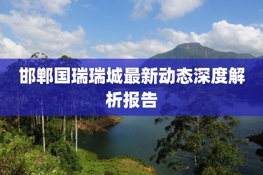 邯鄲國瑞瑞城最新動態(tài)深度解析報告