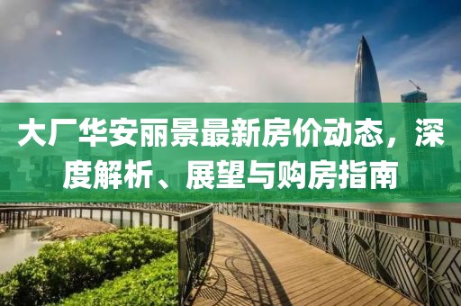 大廠華安麗景最新房?jī)r(jià)動(dòng)態(tài)，深度解析、展望與購(gòu)房指南