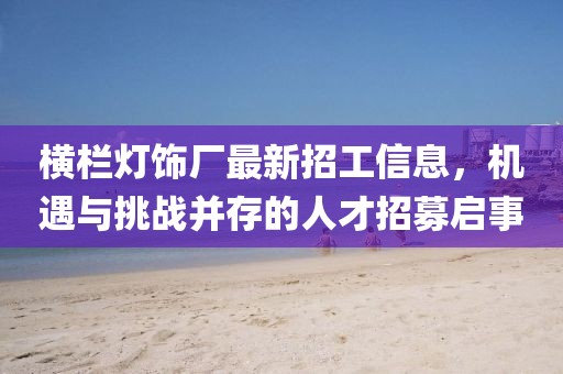 橫欄燈飾廠最新招工信息，機(jī)遇與挑戰(zhàn)并存的人才招募啟事