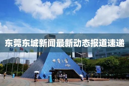 東莞東城新聞最新動(dòng)態(tài)報(bào)道速遞