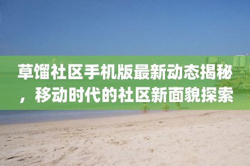 草餾社區(qū)手機版最新動態(tài)揭秘，移動時代的社區(qū)新面貌探索
