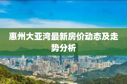 惠州大亞灣最新房?jī)r(jià)動(dòng)態(tài)及走勢(shì)分析