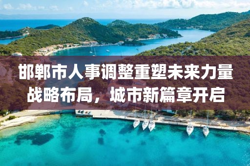 邯鄲市人事調整重塑未來力量戰(zhàn)略布局，城市新篇章開啟