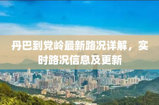 丹巴到黨嶺最新路況詳解，實(shí)時(shí)路況信息及更新